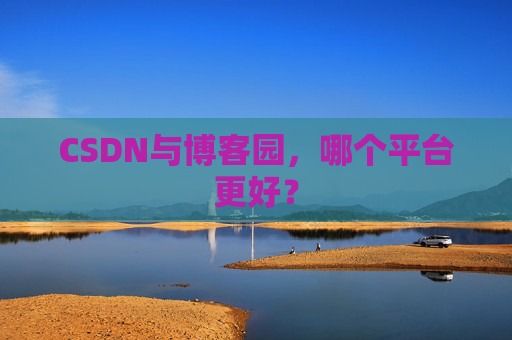 CSDN与博客园,哪个平台更好?