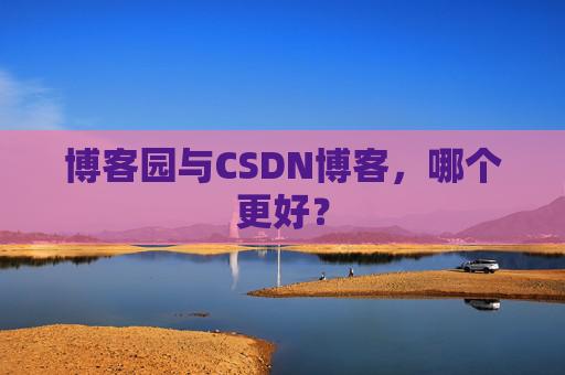 博客园与CSDN博客,哪个更好?
