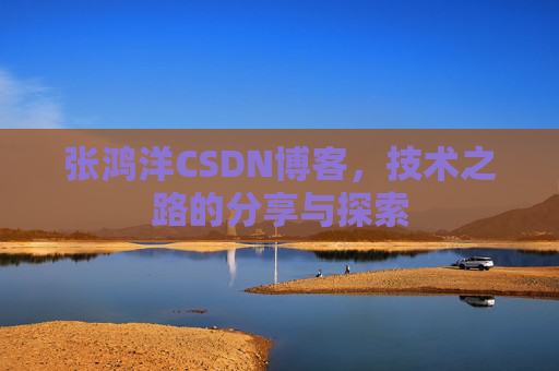 张鸿洋CSDN博客，技术之路的分享与探索