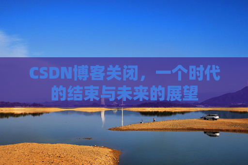 CSDN博客关闭，一个时代的结束与未来的展望