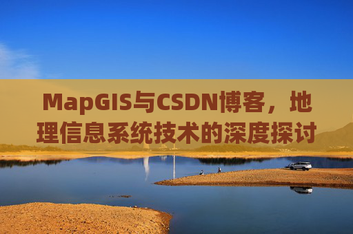 MapGIS与CSDN博客,地理信息系统技术的深度探讨